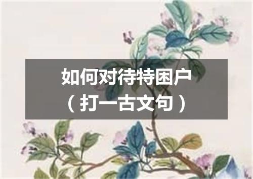 如何对待特困户（打一古文句）
