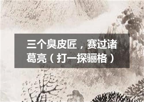 三个臭皮匠，赛过诸葛亮（打一探骊格）
