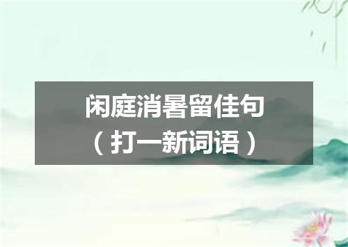 闲庭消暑留佳句（打一新词语）