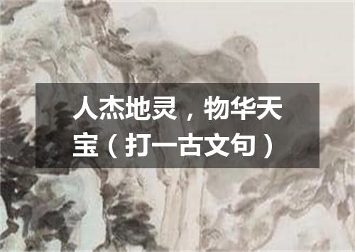 人杰地灵，物华天宝（打一古文句）