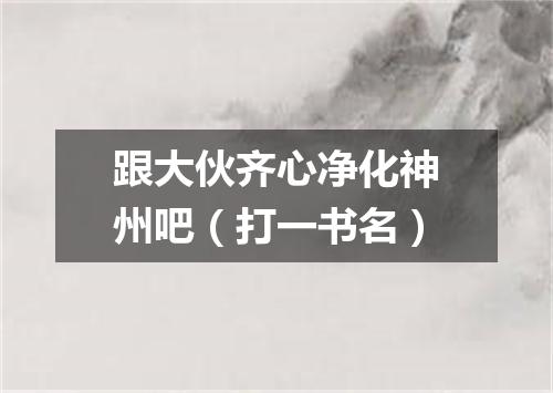 跟大伙齐心净化神州吧（打一书名）