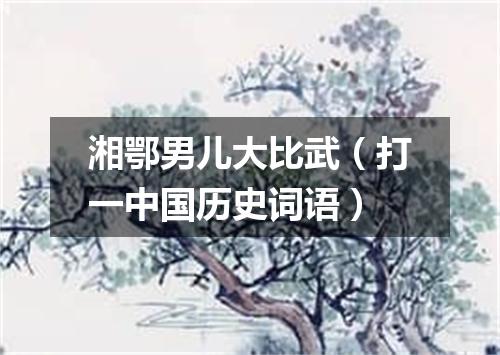 湘鄂男儿大比武（打一中国历史词语）