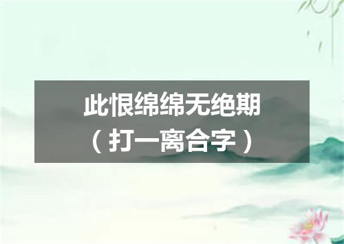 此恨绵绵无绝期（打一离合字）
