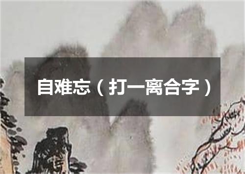 自难忘（打一离合字）