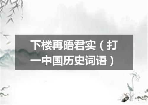 下楼再晤君实（打一中国历史词语）