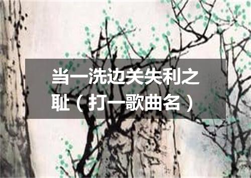 当一洗边关失利之耻（打一歌曲名）