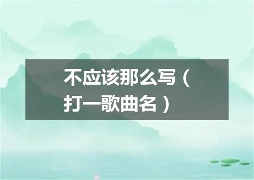 不应该那么写（打一歌曲名）