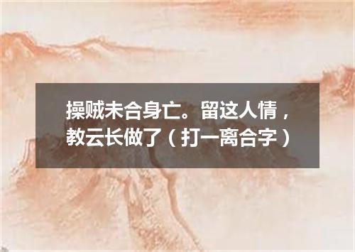 操贼未合身亡。留这人情，教云长做了（打一离合字）