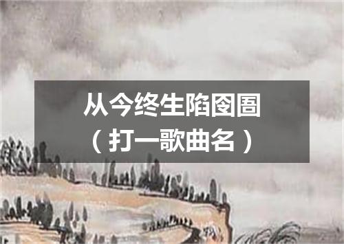 从今终生陷囹圄（打一歌曲名）