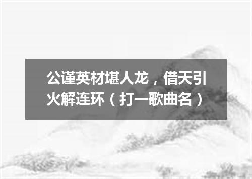 公谨英材堪人龙，借天引火解连环（打一歌曲名）