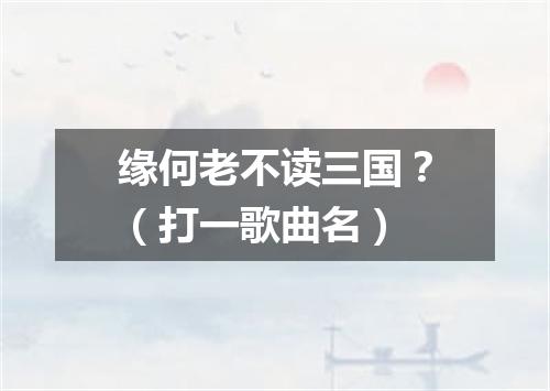 缘何老不读三国？（打一歌曲名）
