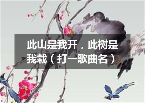 此山是我开，此树是我栽（打一歌曲名）