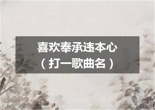 喜欢奉承违本心（打一歌曲名）