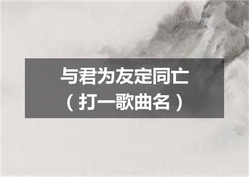 与君为友定同亡（打一歌曲名）