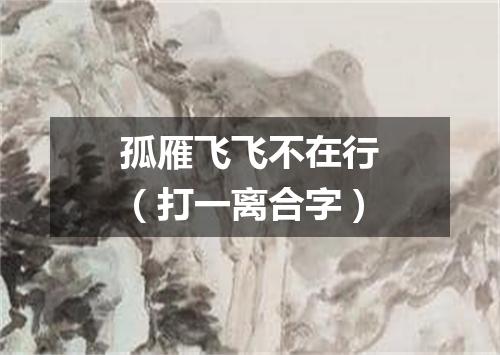 孤雁飞飞不在行（打一离合字）