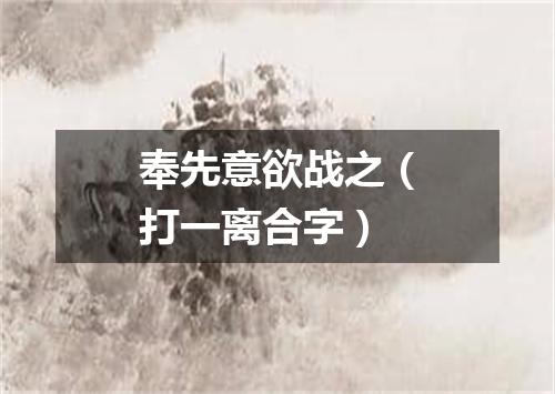 奉先意欲战之（打一离合字）