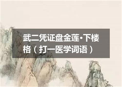 武二凭证盘金莲·下楼格（打一医学词语）