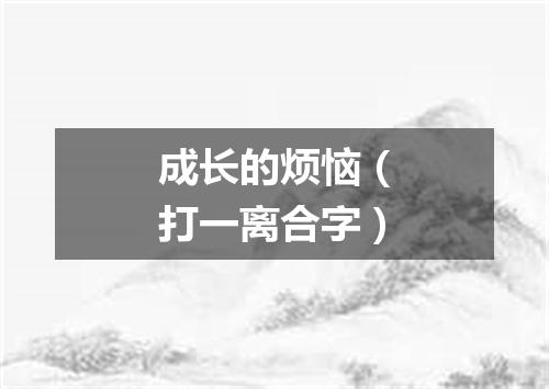成长的烦恼（打一离合字）
