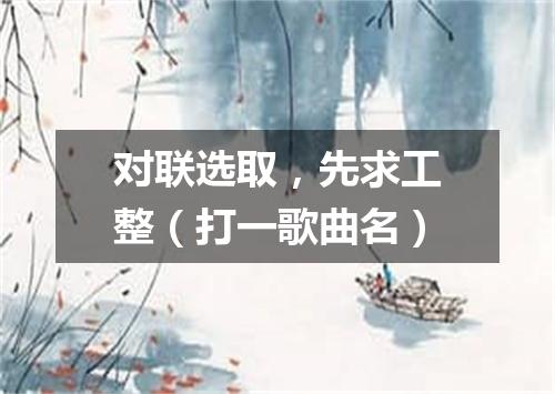 对联选取，先求工整（打一歌曲名）