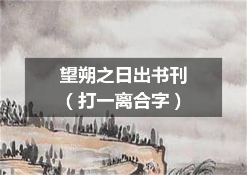 望朔之日出书刊（打一离合字）