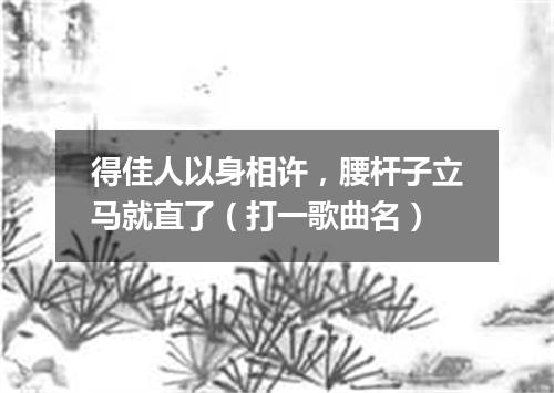 得佳人以身相许，腰杆子立马就直了（打一歌曲名）