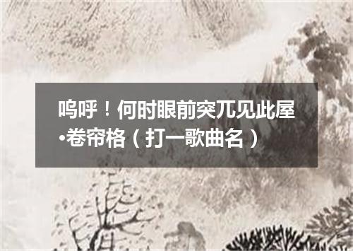 呜呼！何时眼前突兀见此屋·卷帘格（打一歌曲名）