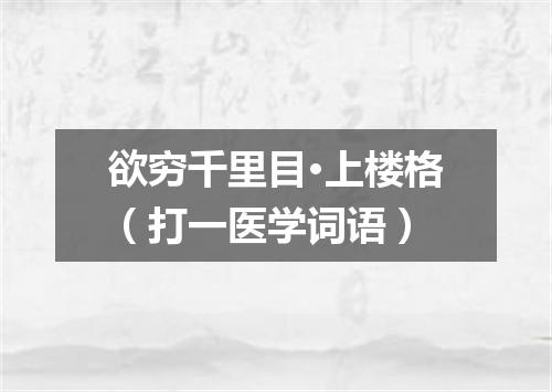 欲穷千里目·上楼格（打一医学词语）