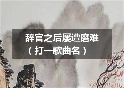 辞官之后屡遭磨难（打一歌曲名）