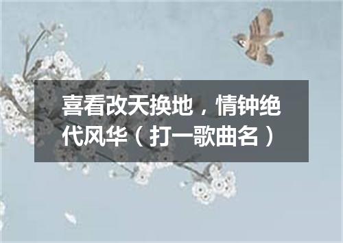 喜看改天换地，情钟绝代风华（打一歌曲名）