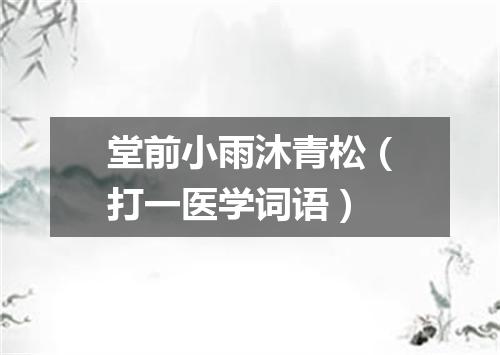 堂前小雨沐青松（打一医学词语）