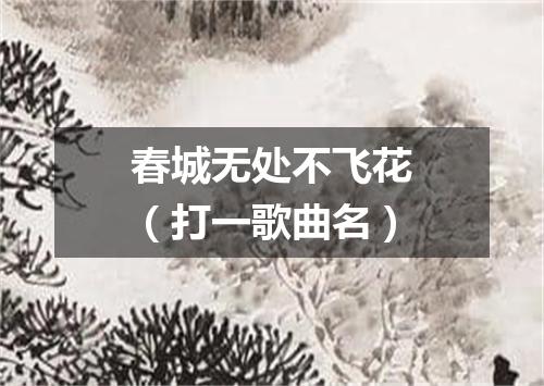 春城无处不飞花（打一歌曲名）