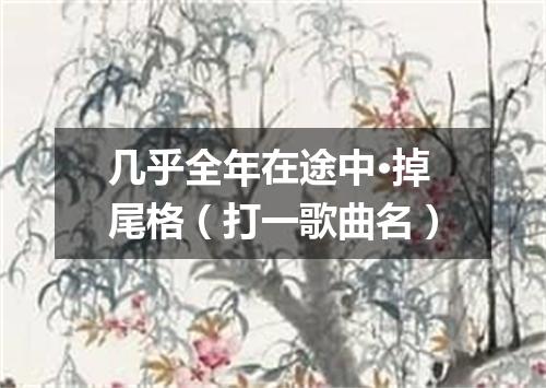 几乎全年在途中·掉尾格（打一歌曲名）