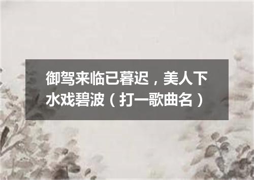 御驾来临已暮迟，美人下水戏碧波（打一歌曲名）