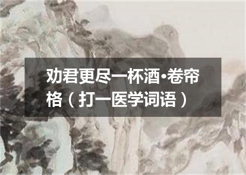 劝君更尽一杯酒·卷帘格（打一医学词语）