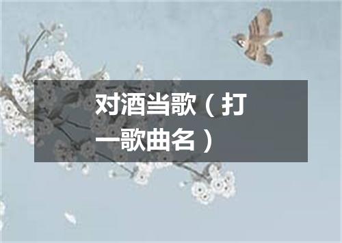 对酒当歌（打一歌曲名）