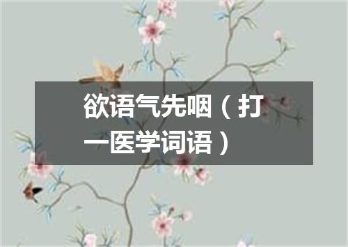 欲语气先咽（打一医学词语）