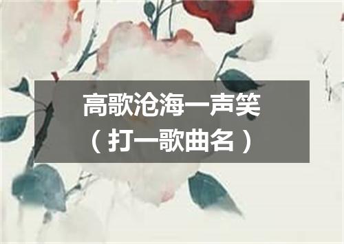 高歌沧海一声笑（打一歌曲名）