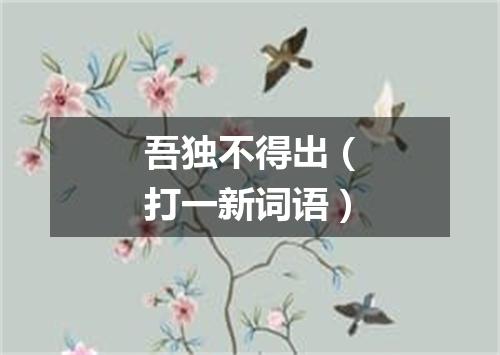 吾独不得出（打一新词语）