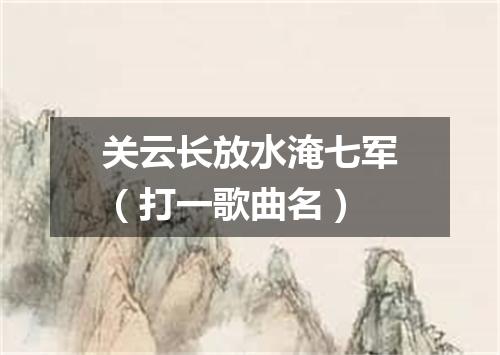 关云长放水淹七军（打一歌曲名）