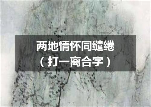 两地情怀同缱绻（打一离合字）