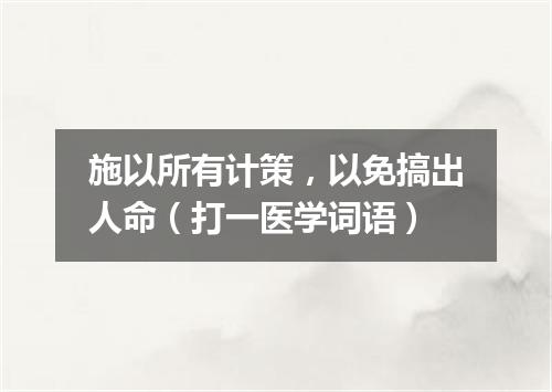 施以所有计策，以免搞出人命（打一医学词语）