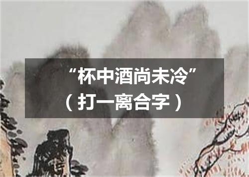 “杯中酒尚未冷”（打一离合字）