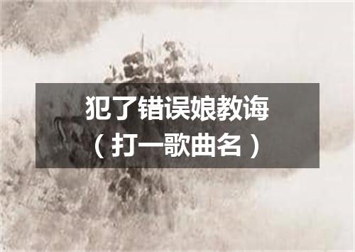 犯了错误娘教诲（打一歌曲名）