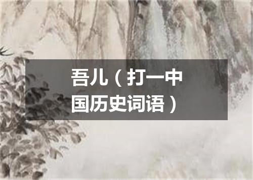 吾儿（打一中国历史词语）