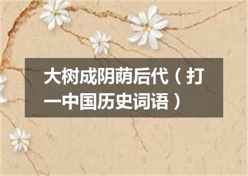 大树成阴荫后代（打一中国历史词语）