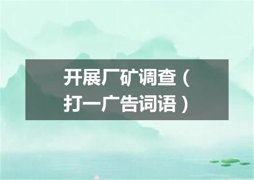 开展厂矿调查（打一广告词语）