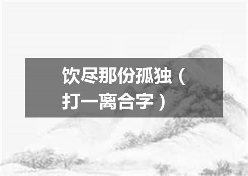 饮尽那份孤独（打一离合字）