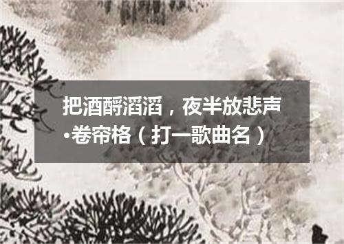 把酒酹滔滔，夜半放悲声·卷帘格（打一歌曲名）