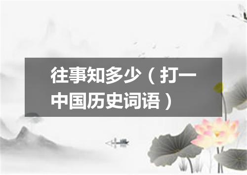 往事知多少（打一中国历史词语）