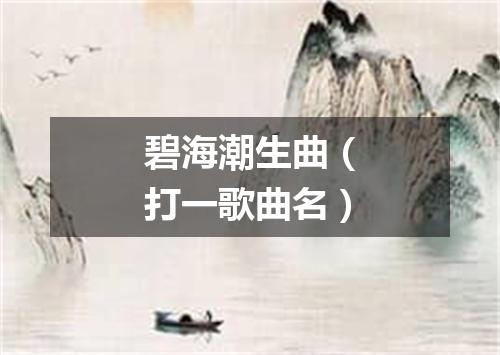 碧海潮生曲（打一歌曲名）